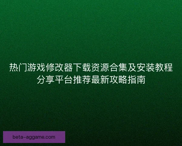 热门游戏修改器下载资源合集及安装教程分享平台推荐最新攻略指南 热门游戏修改器下载资源合集及安装教程分享平台推荐最新攻略指南
