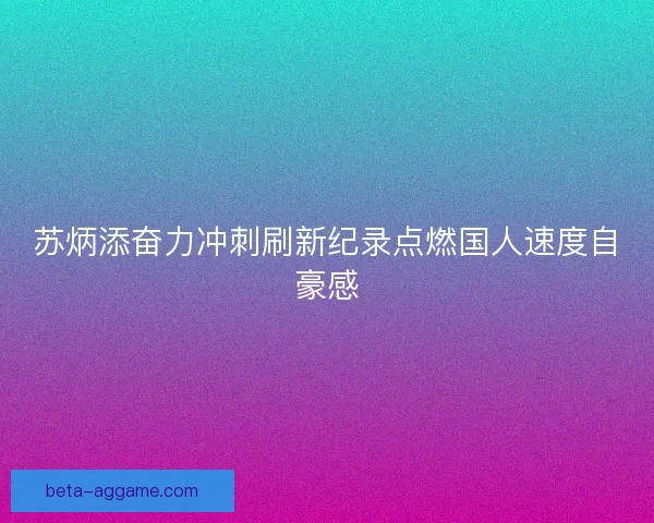 苏炳添奋力冲刺刷新纪录点燃国人速度自豪感