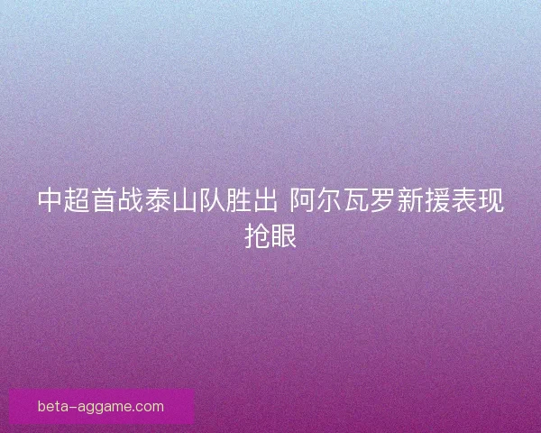中超首战泰山队胜出 阿尔瓦罗新援表现抢眼