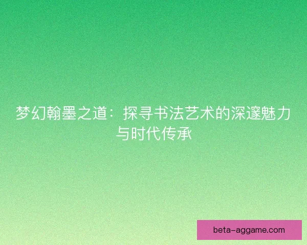 梦幻翰墨之道:探寻书法艺术的深邃魅力与时代传承 梦幻翰墨之道:探寻书法艺术的深邃魅力与时代传承
