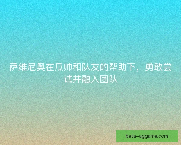 萨维尼奥在瓜帅和队友的帮助下，勇敢尝试并融入团队