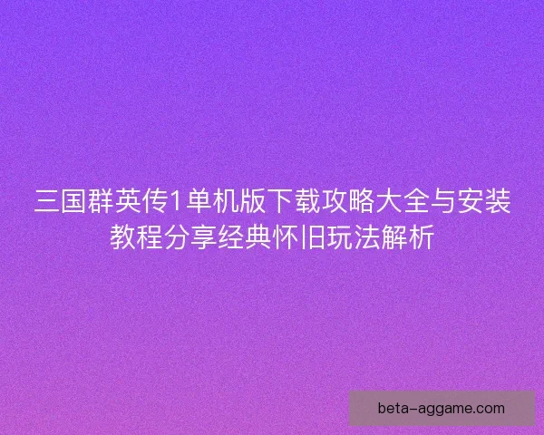 三国群英传1单机版下载攻略大全与安装教程分享经典怀旧玩法解析