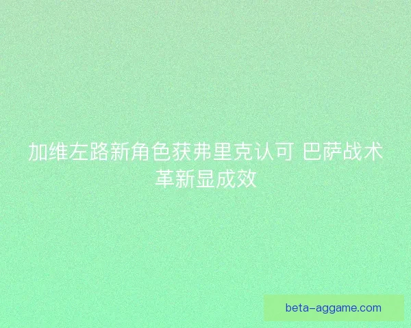加维左路新角色获弗里克认可 巴萨战术革新显成效