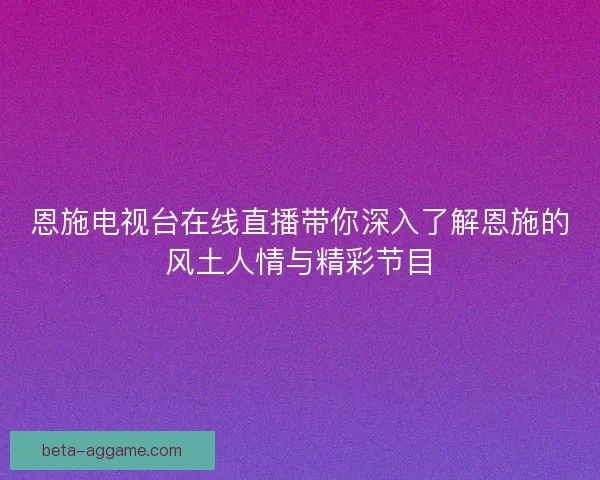 恩施电视台在线直播带你深入了解恩施的风土人情与精彩节目