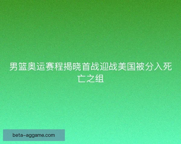 男篮奥运赛程揭晓首战迎战美国被分入死亡之组