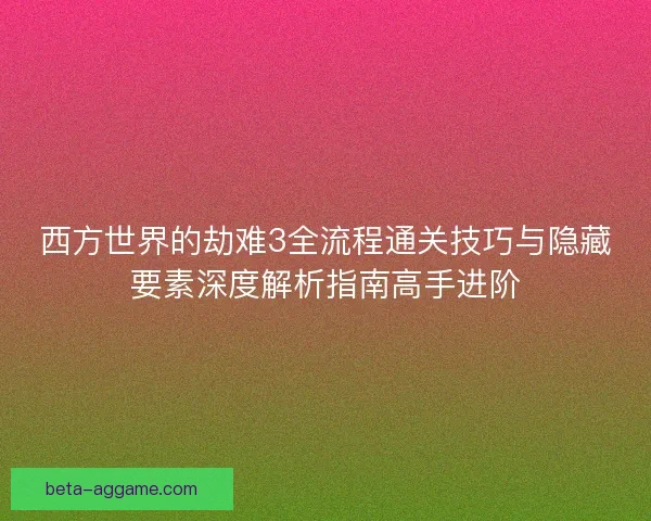 西方世界的劫难3全流程通关技巧与隐藏要素深度解析指南高手进阶