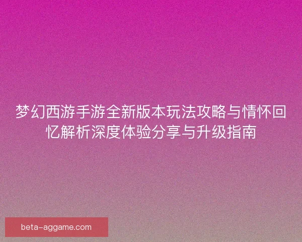 梦幻西游手游全新版本玩法攻略与情怀回忆解析深度体验分享与升级指南 梦幻西游手游全新版本玩法攻略与情怀回忆解析深度体验分享与升级指南