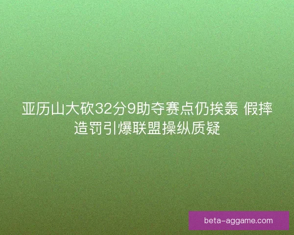 亚历山大砍32分9助夺赛点仍挨轰 假摔造罚引爆联盟操纵质疑 亚历山大砍32分9助夺赛点仍挨轰 假摔造罚引爆联盟操纵质疑