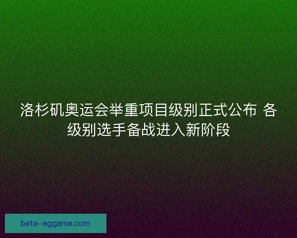洛杉矶奥运会举重项目级别正式公布 各级别选手备战进入新阶段 洛杉矶奥运会举重项目级别正式公布 各级别选手备战进入新阶段