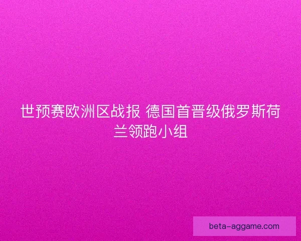 世预赛欧洲区战报 德国首晋级俄罗斯荷兰领跑小组