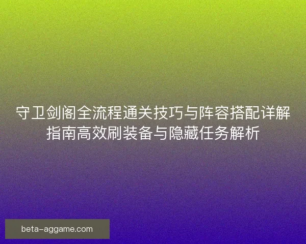 守卫剑阁全流程通关技巧与阵容搭配详解指南高效刷装备与隐藏任务解析