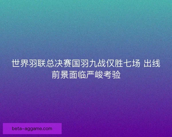 世界羽联总决赛国羽九战仅胜七场 出线前景面临严峻考验