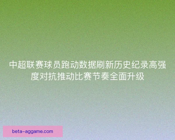 中超联赛球员跑动数据刷新历史纪录高强度对抗推动比赛节奏全面升级