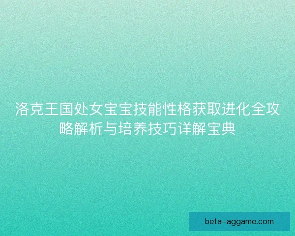 洛克王国处女宝宝技能性格获取进化全攻略解析与培养技巧详解宝典